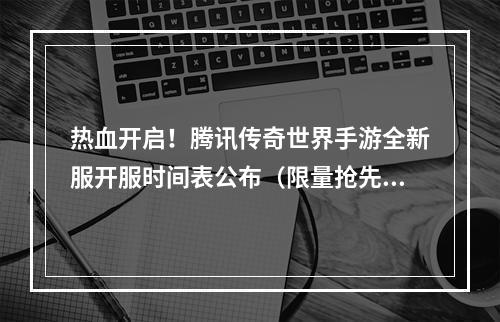 热血开启！腾讯传奇世界手游全新服开服时间表公布（限量抢先预约）(传奇再续！《腾讯传奇世界手游》今日全线开服，新职业新玩法等你体验！)