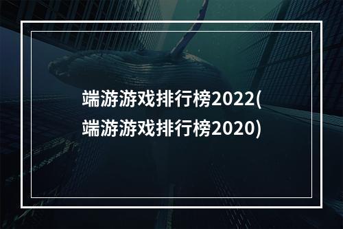 端游游戏排行榜2022(端游游戏排行榜2020)