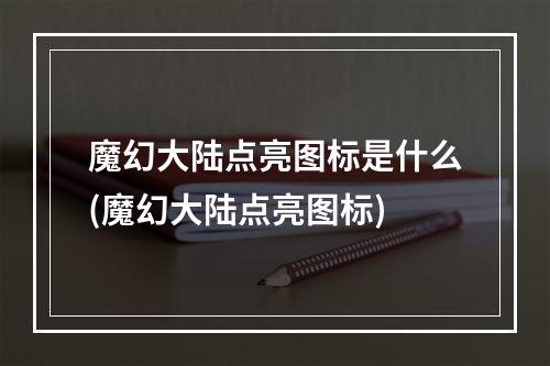 魔幻大陆点亮图标是什么(魔幻大陆点亮图标)