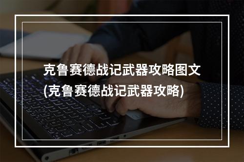 克鲁赛德战记武器攻略图文(克鲁赛德战记武器攻略)