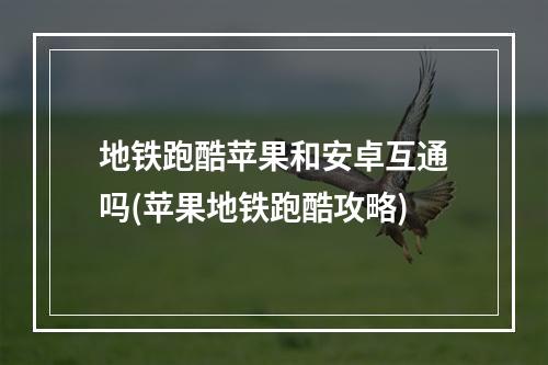 地铁跑酷苹果和安卓互通吗(苹果地铁跑酷攻略)