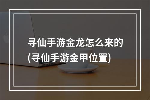 寻仙手游金龙怎么来的(寻仙手游金甲位置)