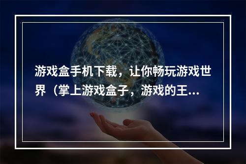 游戏盒手机下载，让你畅玩游戏世界（掌上游戏盒子，游戏的王国）