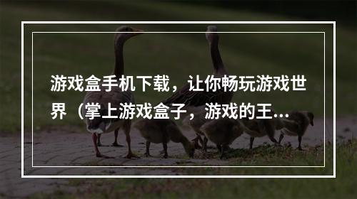 游戏盒手机下载，让你畅玩游戏世界（掌上游戏盒子，游戏的王国）