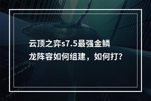 云顶之弈s7.5最强金鳞龙阵容如何组建，如何打？