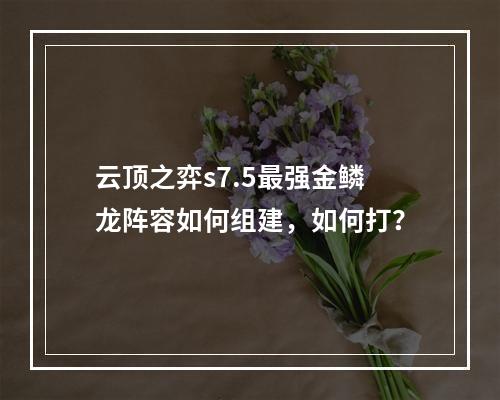 云顶之弈s7.5最强金鳞龙阵容如何组建，如何打？