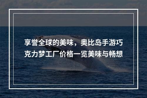 享誉全球的美味，奥比岛手游巧克力梦工厂价格一览美味与畅想