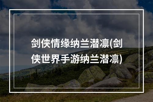 剑侠情缘纳兰潜凛(剑侠世界手游纳兰潜凛)