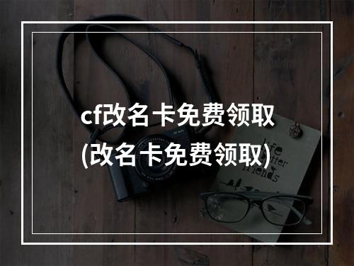 cf改名卡免费领取(改名卡免费领取)