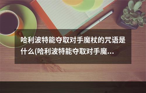 哈利波特能夺取对手魔杖的咒语是什么(哈利波特能夺取对手魔杖的咒语是什么 )