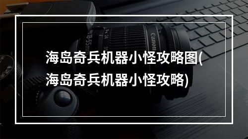 海岛奇兵机器小怪攻略图(海岛奇兵机器小怪攻略)