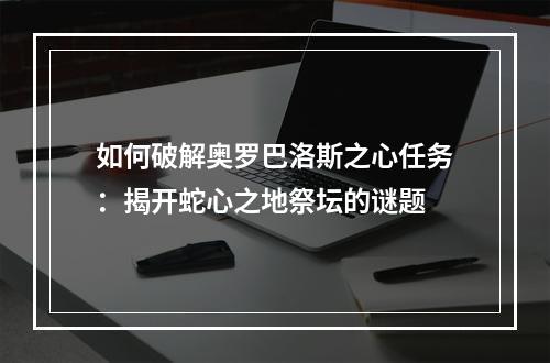 如何破解奥罗巴洛斯之心任务：揭开蛇心之地祭坛的谜题