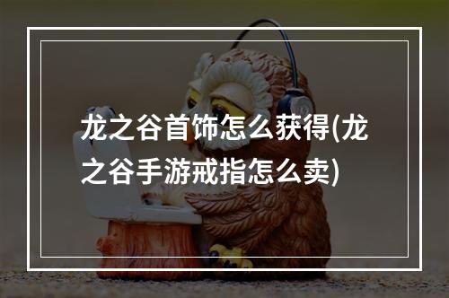 龙之谷首饰怎么获得(龙之谷手游戒指怎么卖)