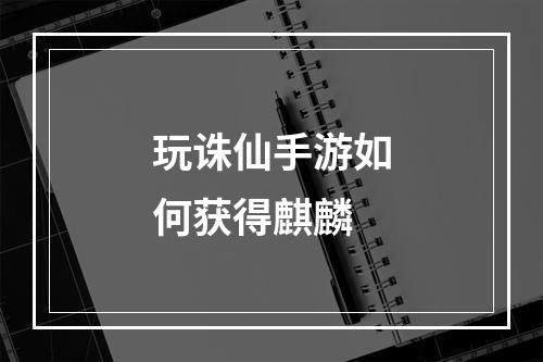 玩诛仙手游如何获得麒麟