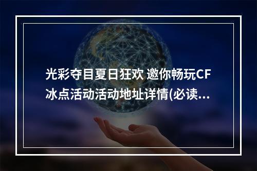 光彩夺目夏日狂欢 邀你畅玩CF冰点活动活动地址详情(必读)