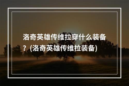 洛奇英雄传维拉穿什么装备？(洛奇英雄传维拉装备)