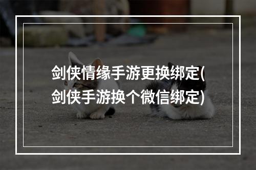 剑侠情缘手游更换绑定(剑侠手游换个微信绑定)