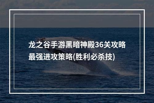 龙之谷手游黑暗神殿36关攻略最强进攻策略(胜利必杀技)