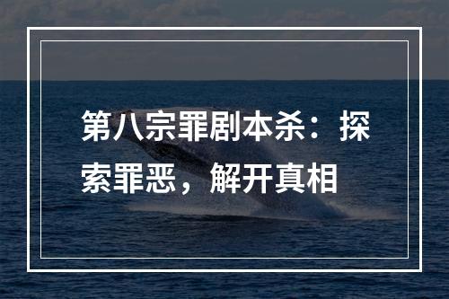 第八宗罪剧本杀：探索罪恶，解开真相