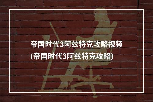 帝国时代3阿兹特克攻略视频(帝国时代3阿兹特克攻略)