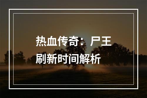 热血传奇：尸王刷新时间解析