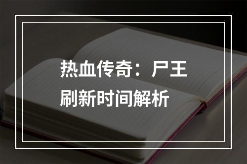 热血传奇：尸王刷新时间解析