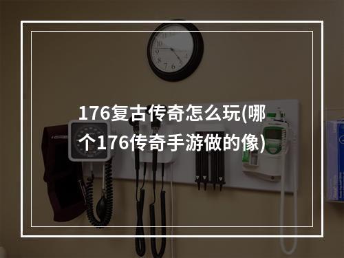 176复古传奇怎么玩(哪个176传奇手游做的像)