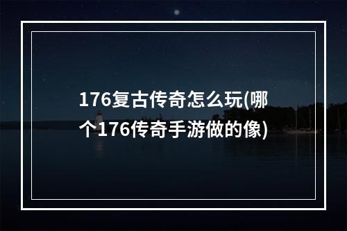 176复古传奇怎么玩(哪个176传奇手游做的像)