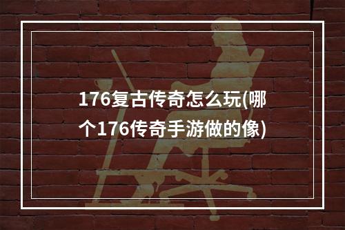 176复古传奇怎么玩(哪个176传奇手游做的像)