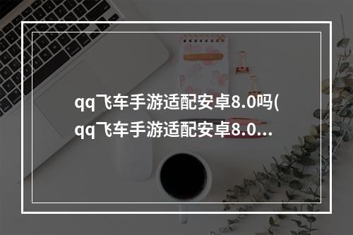 qq飞车手游适配安卓8.0吗(qq飞车手游适配安卓8.0)