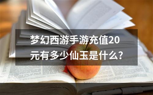 梦幻西游手游充值20元有多少仙玉是什么？