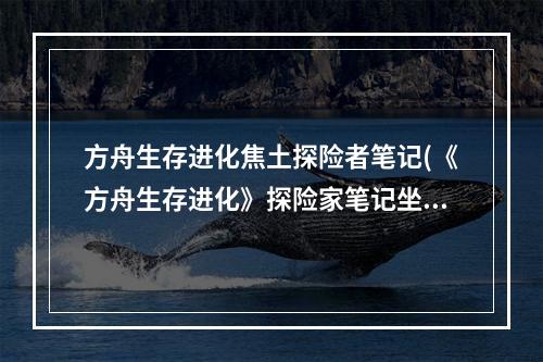 方舟生存进化焦土探险者笔记(《方舟生存进化》探险家笔记坐标一览焦土之地)