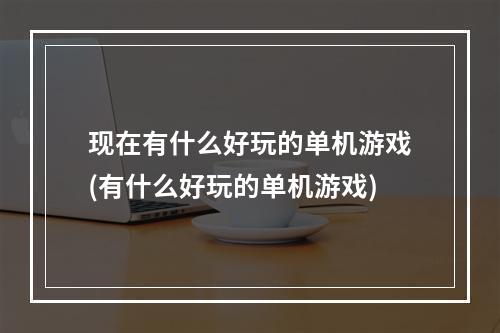 现在有什么好玩的单机游戏(有什么好玩的单机游戏)