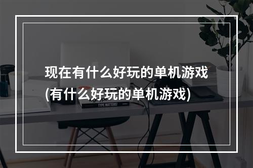 现在有什么好玩的单机游戏(有什么好玩的单机游戏)