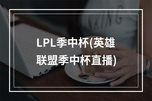 LPL季中杯(英雄联盟季中杯直播)