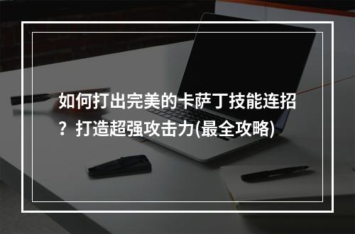 如何打出完美的卡萨丁技能连招？打造超强攻击力(最全攻略)