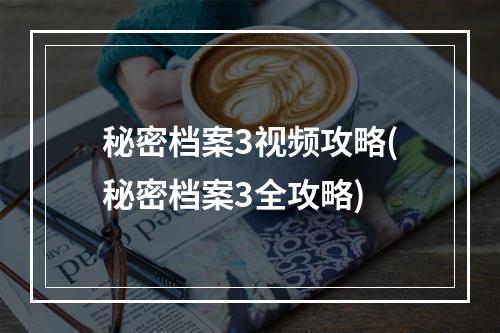 秘密档案3视频攻略(秘密档案3全攻略)