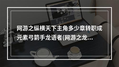 网游之纵横天下主角多少章转职成元素弓箭手龙语者(网游之龙语者)