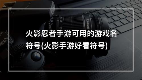 火影忍者手游可用的游戏名符号(火影手游好看符号)