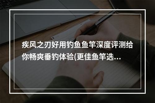 疾风之刃好用钓鱼鱼竿深度评测给你畅爽垂钓体验(更佳鱼竿选择)