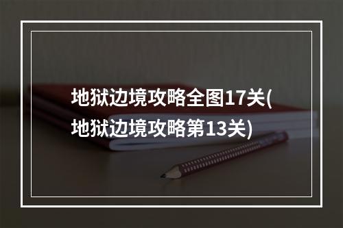 地狱边境攻略全图17关(地狱边境攻略第13关)