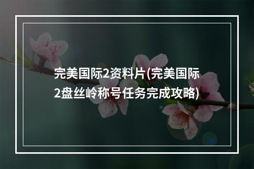 完美国际2资料片(完美国际2盘丝岭称号任务完成攻略)