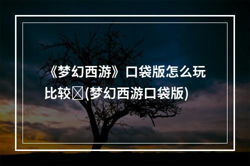 《梦幻西游》口袋版怎么玩比较ŀ(梦幻西游口袋版)