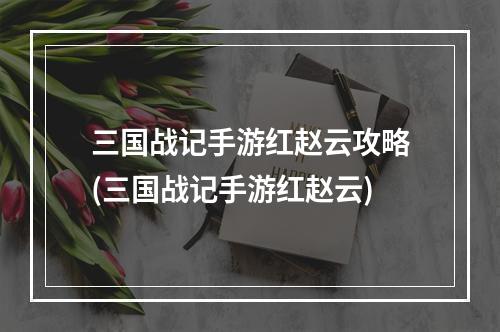 三国战记手游红赵云攻略(三国战记手游红赵云)