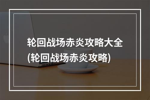 轮回战场赤炎攻略大全(轮回战场赤炎攻略)