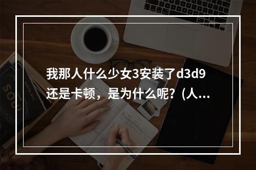 我那人什么少女3安装了d3d9还是卡顿，是为什么呢？(人工少女高压版下载)