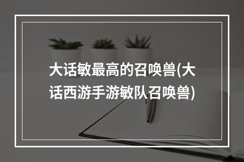 大话敏最高的召唤兽(大话西游手游敏队召唤兽)