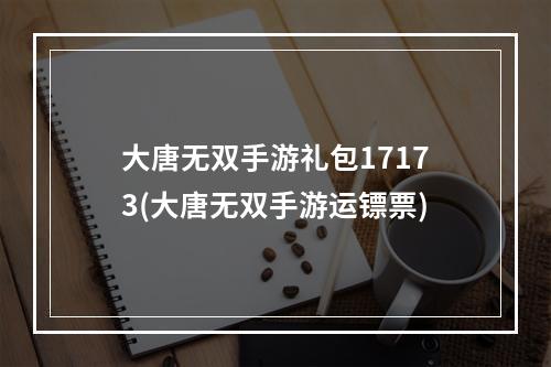 大唐无双手游礼包17173(大唐无双手游运镖票)