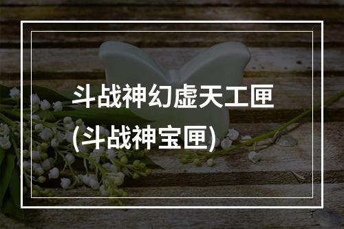 斗战神幻虚天工匣(斗战神宝匣)