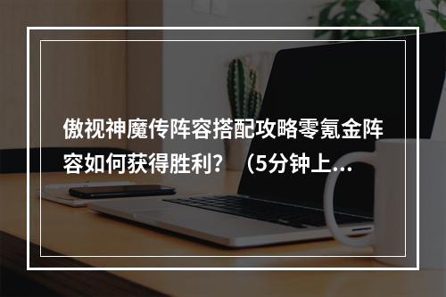 傲视神魔传阵容搭配攻略零氪金阵容如何获得胜利？（5分钟上手通关，玩家必看）